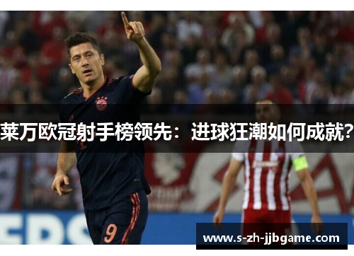 莱万欧冠射手榜领先：进球狂潮如何成就？