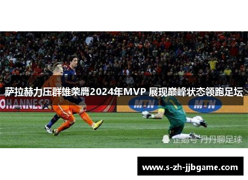 萨拉赫力压群雄荣膺2024年MVP 展现巅峰状态领跑足坛