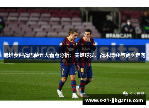 赫塔费迎战巴萨五大看点分析：关键球员、战术博弈与赛季走向