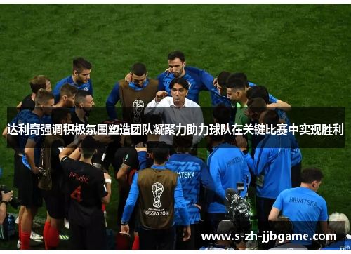 达利奇强调积极氛围塑造团队凝聚力助力球队在关键比赛中实现胜利