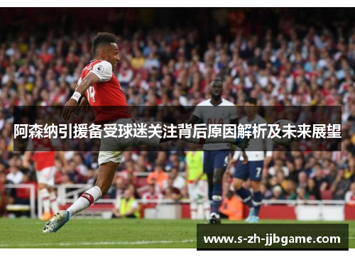 阿森纳引援备受球迷关注背后原因解析及未来展望