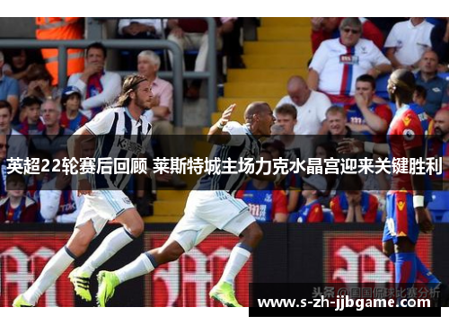 英超22轮赛后回顾 莱斯特城主场力克水晶宫迎来关键胜利