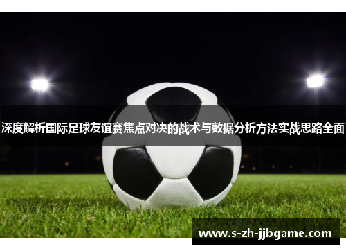 深度解析国际足球友谊赛焦点对决的战术与数据分析方法实战思路全面 深度解析国际足球友谊赛焦点对决的战术与数据分析方法实战思路全面
