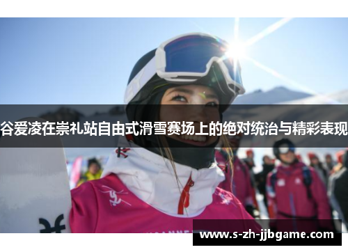 谷爱凌在崇礼站自由式滑雪赛场上的绝对统治与精彩表现 谷爱凌在崇礼站自由式滑雪赛场上的绝对统治与精彩表现