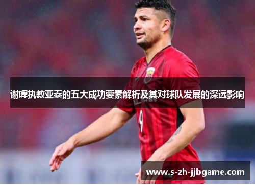 谢晖执教亚泰的五大成功要素解析及其对球队发展的深远影响