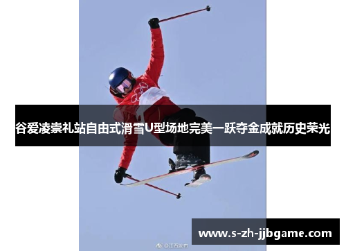 谷爱凌崇礼站自由式滑雪U型场地完美一跃夺金成就历史荣光 谷爱凌崇礼站自由式滑雪U型场地完美一跃夺金成就历史荣光