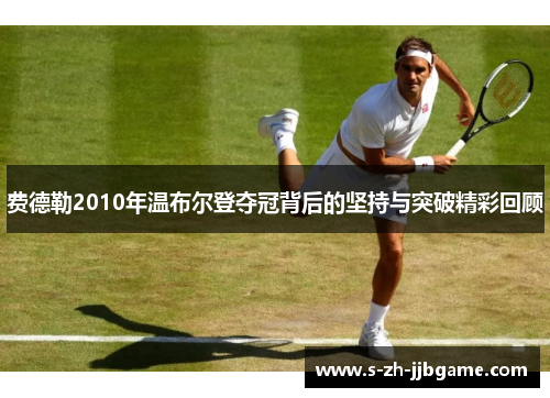 费德勒2010年温布尔登夺冠背后的坚持与突破精彩回顾