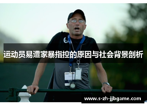 运动员易遭家暴指控的原因与社会背景剖析 运动员易遭家暴指控的原因与社会背景剖析