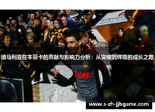 迪马利亚在本菲卡的贡献与影响力分析:从突破到辉煌的成长之路 迪马利亚在本菲卡的贡献与影响力分析:从突破到辉煌的成长之路