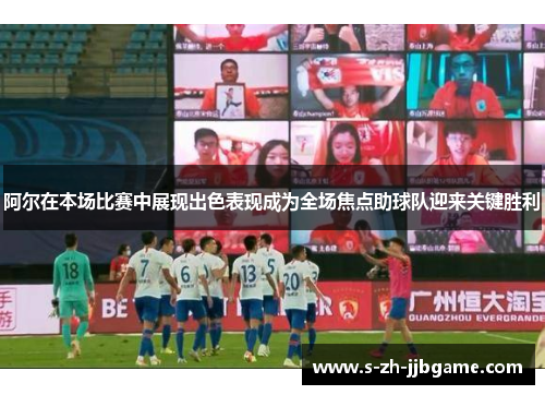 阿尔在本场比赛中展现出色表现成为全场焦点助球队迎来关键胜利 阿尔在本场比赛中展现出色表现成为全场焦点助球队迎来关键胜利