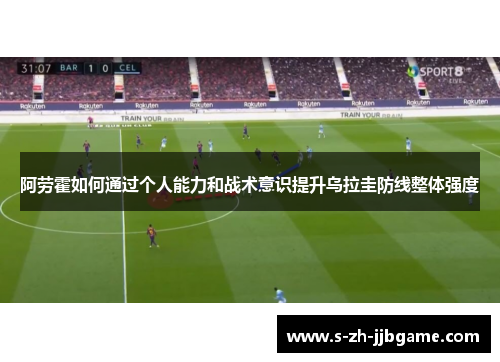 阿劳霍如何通过个人能力和战术意识提升乌拉圭防线整体强度 阿劳霍如何通过个人能力和战术意识提升乌拉圭防线整体强度