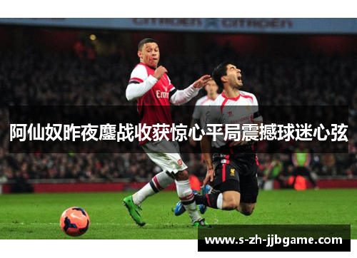 阿仙奴昨夜鏖战收获惊心平局震撼球迷心弦 阿仙奴昨夜鏖战收获惊心平局震撼球迷心弦