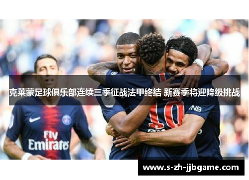 克莱蒙足球俱乐部连续三季征战法甲终结 新赛季将迎降级挑战 克莱蒙足球俱乐部连续三季征战法甲终结 新赛季将迎降级挑战