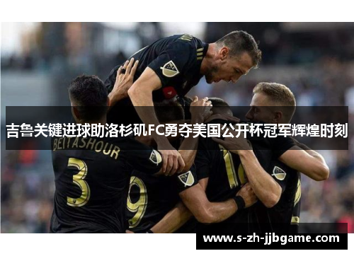 吉鲁关键进球助洛杉矶FC勇夺美国公开杯冠军辉煌时刻