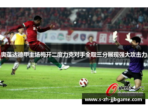 奥蓬达德甲主场梅开二度力克对手全取三分展现强大攻击力 奥蓬达德甲主场梅开二度力克对手全取三分展现强大攻击力