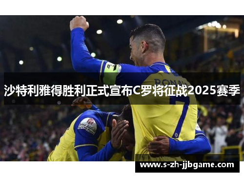 沙特利雅得胜利正式宣布C罗将征战2025赛季 沙特利雅得胜利正式宣布C罗将征战2025赛季