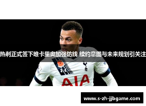 热刺正式签下维卡里奥加强防线 续约意图与未来规划引关注 热刺正式签下维卡里奥加强防线 续约意图与未来规划引关注