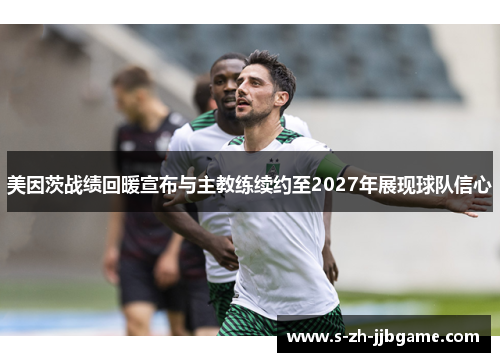 美因茨战绩回暖宣布与主教练续约至2027年展现球队信心 美因茨战绩回暖宣布与主教练续约至2027年展现球队信心