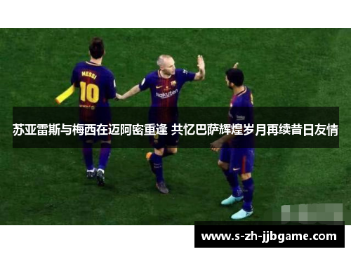 苏亚雷斯与梅西在迈阿密重逢 共忆巴萨辉煌岁月再续昔日友情