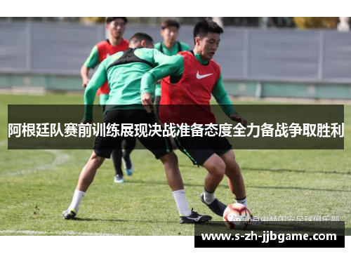 阿根廷队赛前训练展现决战准备态度全力备战争取胜利