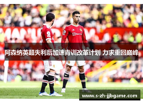 阿森纳英超失利后加速青训改革计划 力求重回巅峰