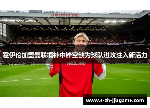 霍伊伦加盟曼联填补中锋空缺为球队进攻注入新活力