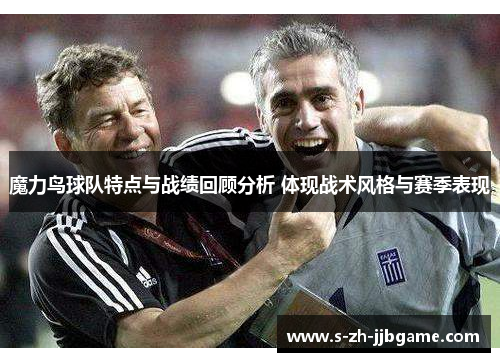 魔力鸟球队特点与战绩回顾分析 体现战术风格与赛季表现