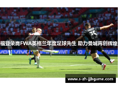 福登荣膺FWA英格兰年度足球先生 助力曼城再创辉煌 福登荣膺FWA英格兰年度足球先生 助力曼城再创辉煌