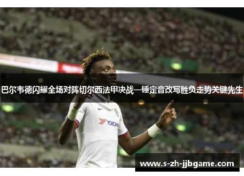 巴尔韦德闪耀全场对阵切尔西法甲决战一锤定音改写胜负走势关键先生 巴尔韦德闪耀全场对阵切尔西法甲决战一锤定音改写胜负走势关键先生