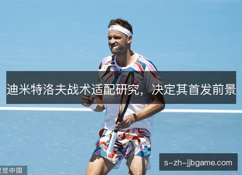 迪米特洛夫战术适配研究,决定其首发前景 迪米特洛夫战术适配研究,决定其首发前景